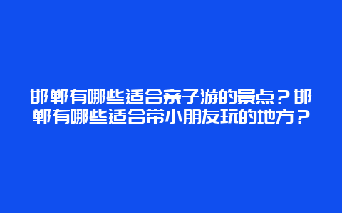 邯郸有哪些适合亲子游的景点？邯郸有哪些适合带小朋友玩的地方？