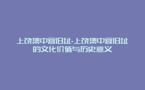 上饶集中营旧址-上饶集中营旧址的文化价值与历史意义