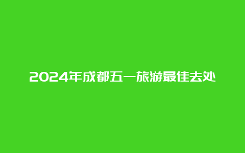 2024年成都五一旅游最佳去处