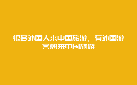 很多外国人来中国旅游，有外国游客想来中国旅游