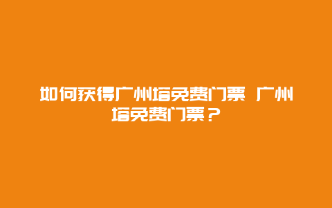 如何获得广州塔免费门票 广州塔免费门票？