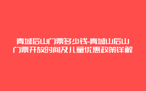 青城后山门票多少钱-青城山后山门票开放时间及儿童优惠政策详解