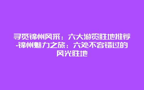 寻觅锦州风采：六大游览胜地推荐-锦州魅力之旅：六处不容错过的风光胜地