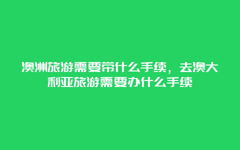 澳洲旅游需要带什么手续，去澳大利亚旅游需要办什么手续