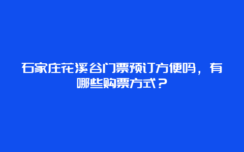 石家庄花溪谷门票预订方便吗，有哪些购票方式？