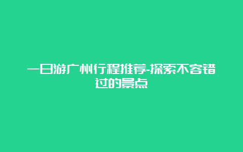 一日游广州行程推荐-探索不容错过的景点