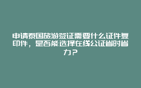 申请泰国旅游签证需要什么证件复印件，是否能选择在线公证省时省力？