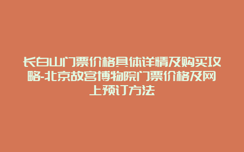 长白山门票价格具体详情及购买攻略-北京故宫博物院门票价格及网上预订方法