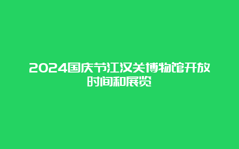 2024国庆节江汉关博物馆开放时间和展览