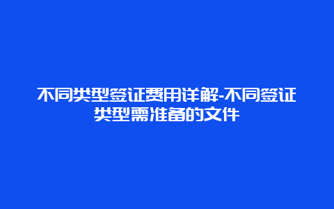 不同类型签证费用详解-不同签证类型需准备的文件