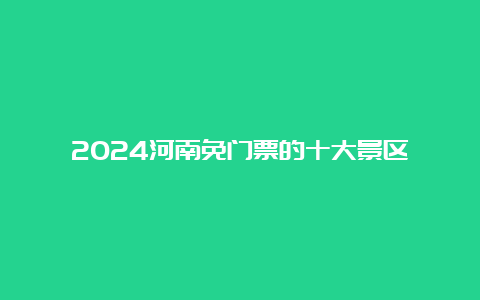 2024河南免门票的十大景区