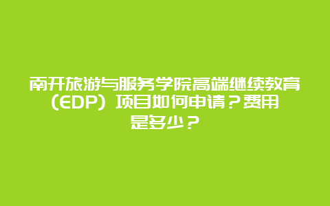 南开旅游与服务学院高端继续教育(EDP) 项目如何申请？费用是多少？