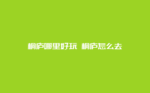 桐庐哪里好玩 桐庐怎么去