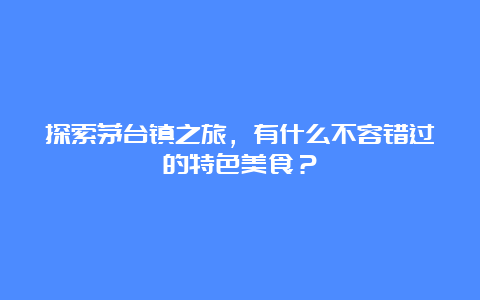 探索茅台镇之旅，有什么不容错过的特色美食？