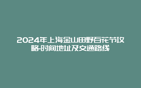 2024年上海金山田野百花节攻略-时间地址及交通路线