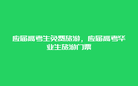 应届高考生免费旅游，应届高考毕业生旅游门票