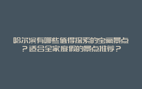 哈尔滨有哪些值得探索的宝藏景点？适合全家度假的景点推荐？