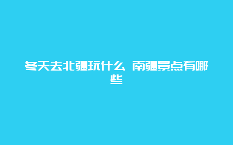 冬天去北疆玩什么 南疆景点有哪些