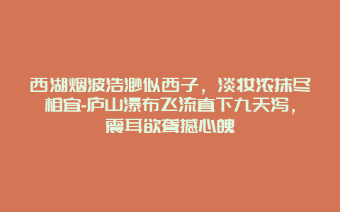 西湖烟波浩渺似西子，淡妆浓抹尽相宜-庐山瀑布飞流直下九天泻，震耳欲聋撼心魄