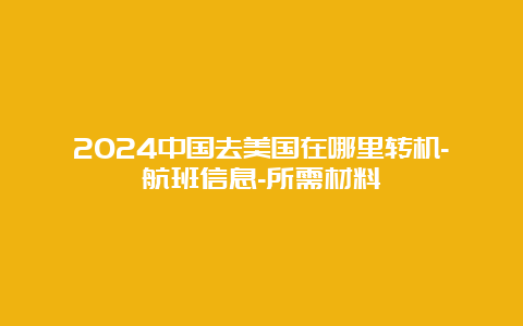 2024中国去美国在哪里转机-航班信息-所需材料