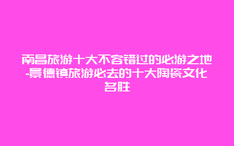 南昌旅游十大不容错过的必游之地-景德镇旅游必去的十大陶瓷文化名胜