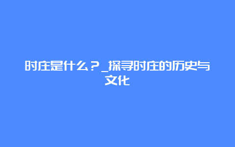 时庄是什么？_探寻时庄的历史与文化