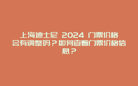 上海迪士尼 2024 门票价格会有调整吗？如何查看门票价格信息？