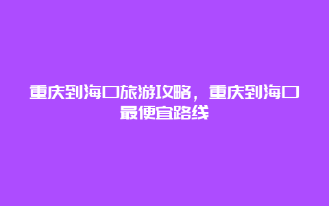 重庆到海口旅游攻略，重庆到海口最便宜路线