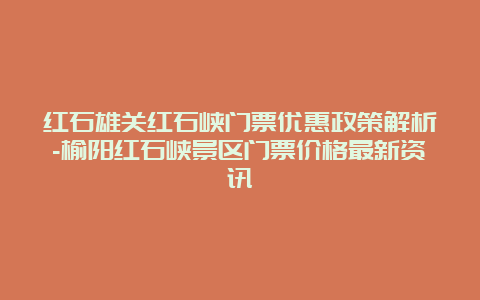 红石雄关红石峡门票优惠政策解析-榆阳红石峡景区门票价格最新资讯