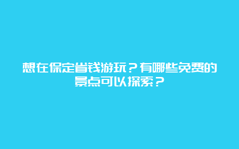 想在保定省钱游玩？有哪些免费的景点可以探索？