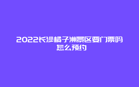 2022长沙橘子洲景区要门票吗 怎么预约