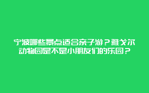 宁波哪些景点适合亲子游？雅戈尔动物园是不是小朋友们的乐园？