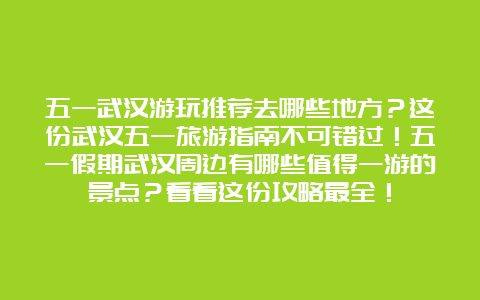 五一武汉游玩推荐去哪些地方？这份武汉五一旅游指南不可错过！五一假期武汉周边有哪些值得一游的景点？看看这份攻略最全！