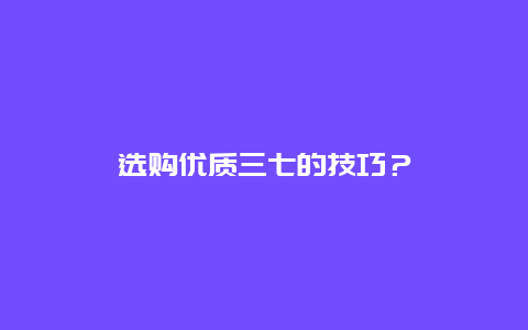 选购优质三七的技巧？