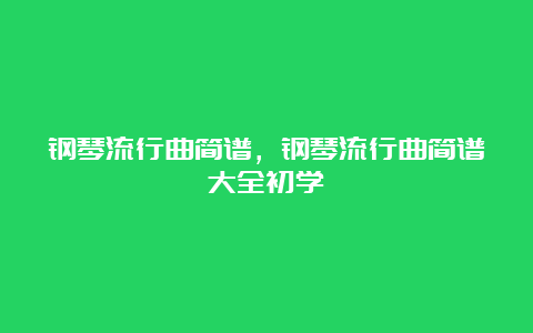 钢琴流行曲简谱，钢琴流行曲简谱大全初学