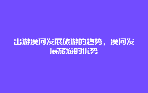 出游漠河发展旅游的趋势，漠河发展旅游的优势