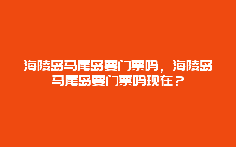 海陵岛马尾岛要门票吗，海陵岛马尾岛要门票吗现在？