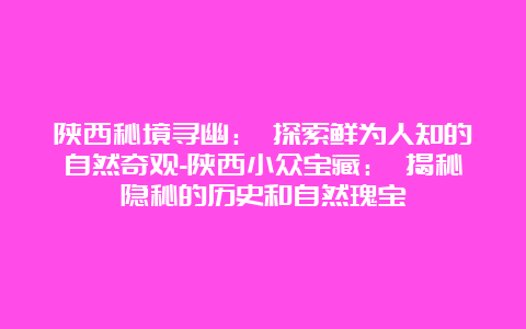 陕西秘境寻幽： 探索鲜为人知的自然奇观-陕西小众宝藏： 揭秘隐秘的历史和自然瑰宝