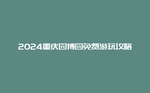 2024重庆园博园免费游玩攻略