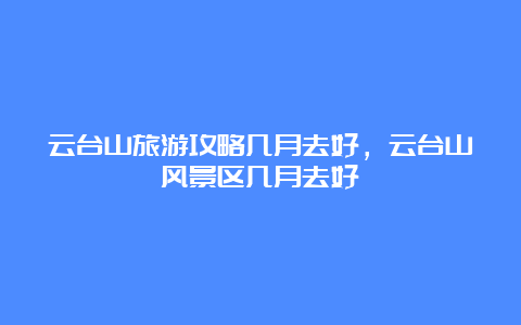 云台山旅游攻略几月去好，云台山风景区几月去好