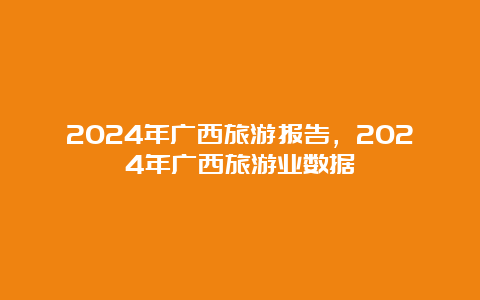 2024年广西旅游报告，2024年广西旅游业数据