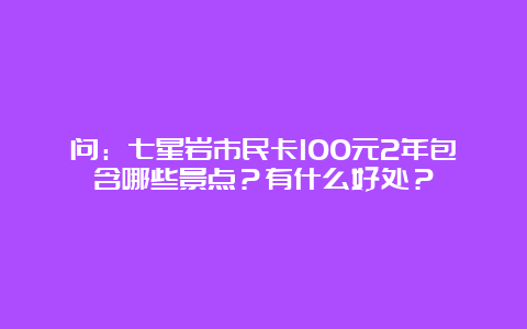 问：七星岩市民卡100元2年包含哪些景点？有什么好处？