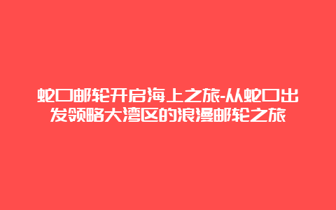 蛇口邮轮开启海上之旅-从蛇口出发领略大湾区的浪漫邮轮之旅