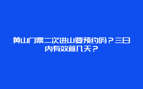 黄山门票二次进山要预约吗？三日内有效算几天？