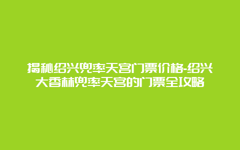 揭秘绍兴兜率天宫门票价格-绍兴大香林兜率天宫的门票全攻略