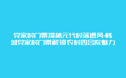 党家村门票揭秘元代村落遗风-韩城党家村门票解锁农村四合院魅力