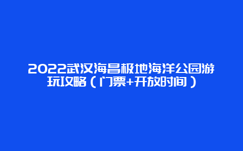 2022武汉海昌极地海洋公园游玩攻略（门票+开放时间）