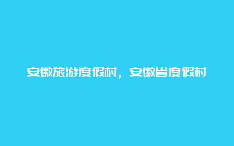 安徽旅游度假村，安徽省度假村