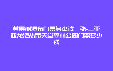 黄果树瀑布门票多少钱一张-三亚亚龙湾热带天堂森林公园门票多少钱