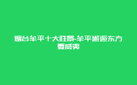 烟台牟平十大胜景-牟平邂逅东方夏威夷